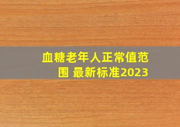 血糖老年人正常值范围 最新标准2023